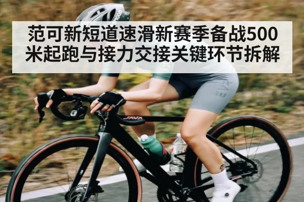范可新短道速滑新赛季备战500米起跑与接力交接关键环节拆解