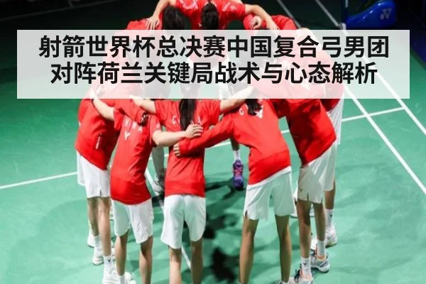射箭世界杯总决赛中国复合弓男团对阵荷兰关键局战术与心态解析