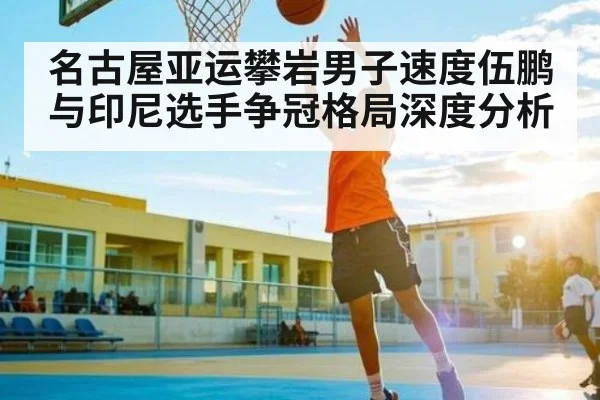 名古屋亚运攀岩男子速度伍鹏与印尼选手争冠格局深度分析 | kaiyun
