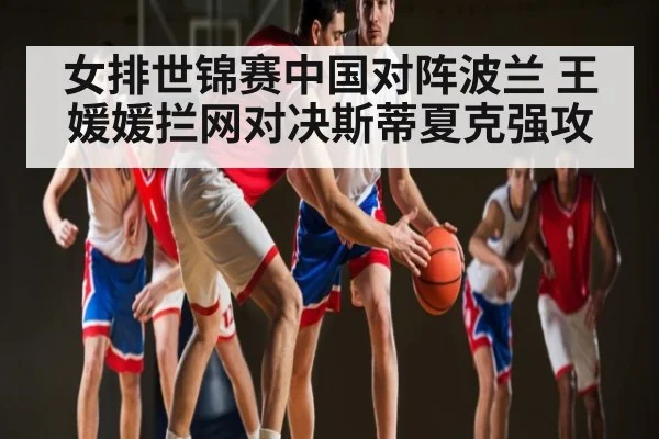 女排世锦赛中国对阵波兰 王媛媛拦网对决斯蒂夏克强攻 | kaiyun