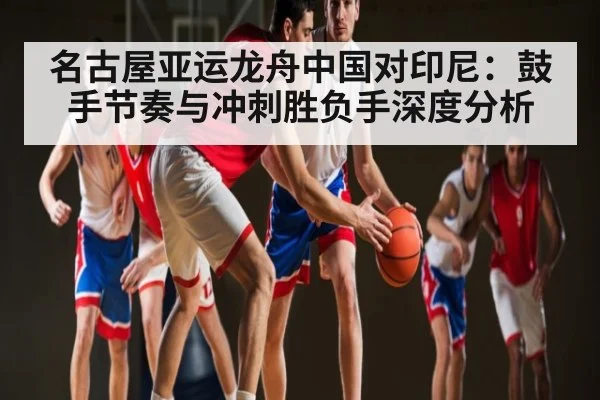 名古屋亚运龙舟中国对印尼：鼓手节奏与冲刺胜负手深度分析 | kaiyun