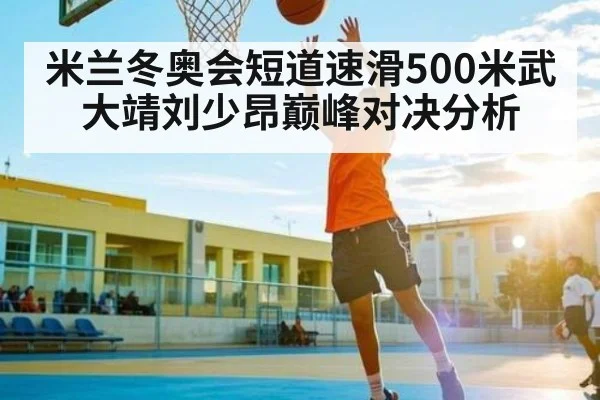 米兰冬奥会短道速滑500米武大靖刘少昂巅峰对决分析