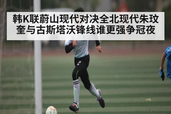 韩K联蔚山现代对决全北现代朱玟奎与古斯塔沃锋线谁更强争冠夜