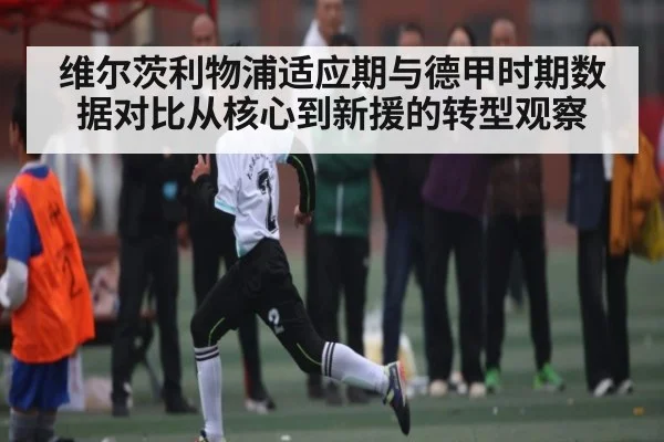 维尔茨利物浦适应期与德甲时期数据对比从核心到新援的转型观察